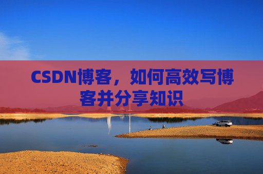 CSDN博客，如何高效写博客并分享知识