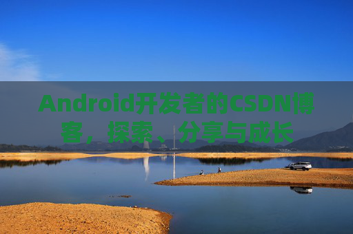 Android开发者的CSDN博客，探索、分享与成长